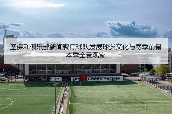 圣保利俱乐部新闻聚焦球队发展球迷文化与赛季前景本季全景观察 - 新闻资讯相关报道缩略图