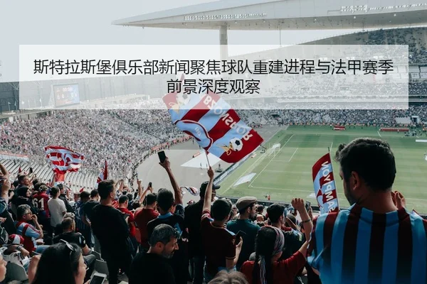 斯特拉斯堡俱乐部新闻聚焦球队重建进程与法甲赛季前景深度观察 - 新闻资讯焦点报道封面图