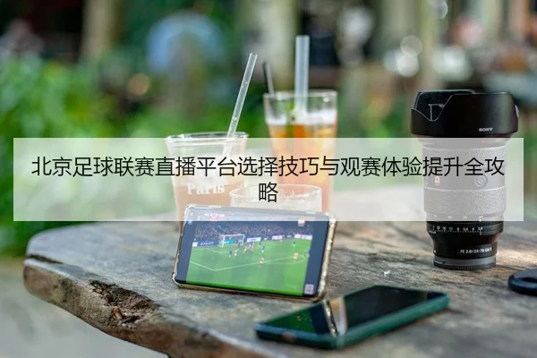 北京足球联赛直播平台选择技巧与观赛体验提升全攻略