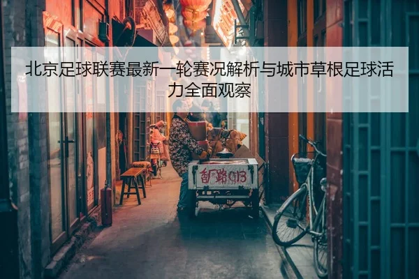 北京足球联赛最新一轮赛况解析与城市草根足球活力全面观察