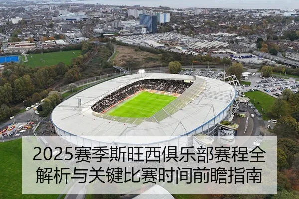 2025赛季斯旺西俱乐部赛程全解析与关键比赛时间前瞻指南