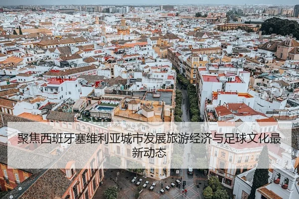 聚焦西班牙塞维利亚城市发展旅游经济与足球文化最新动态 - 新闻资讯相关报道缩略图