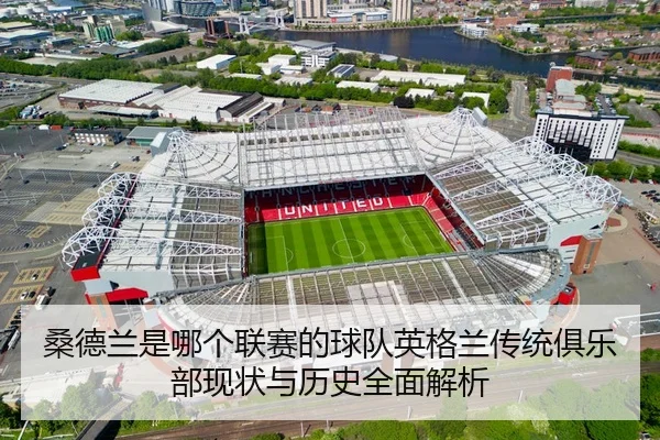 桑德兰是哪个联赛的球队英格兰传统俱乐部现状与历史全面解析 - 新闻资讯相关报道缩略图