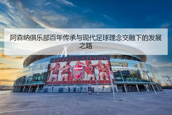 阿森纳俱乐部百年传承与现代足球理念交融下的发展之路 - 新闻资讯相关报道缩略图