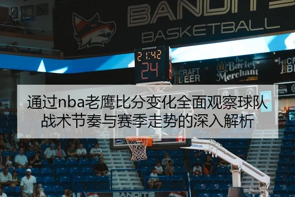通过nba老鹰比分变化全面观察球队战术节奏与赛季走势的深入解析 - 新闻资讯相关报道缩略图