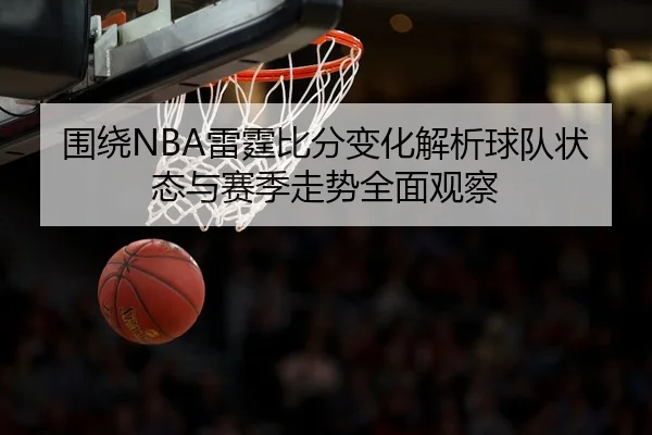 围绕NBA雷霆比分变化解析球队状态与赛季走势全面观察 - 新闻资讯相关报道缩略图