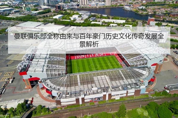 曼联俱乐部全称由来与百年豪门历史文化传奇发展全景解析 - 新闻资讯相关报道缩略图