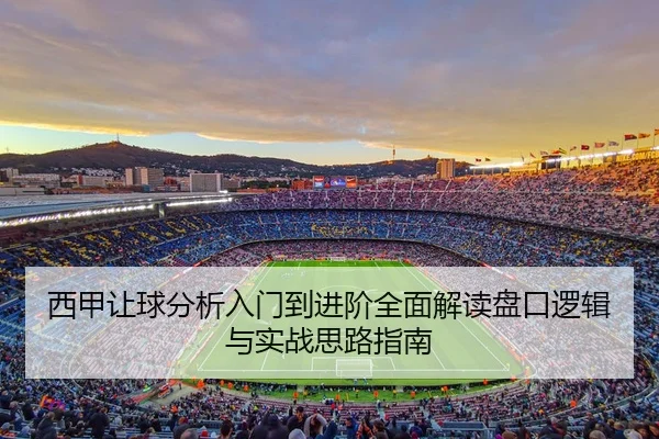 西甲让球分析入门到进阶全面解读盘口逻辑与实战思路指南