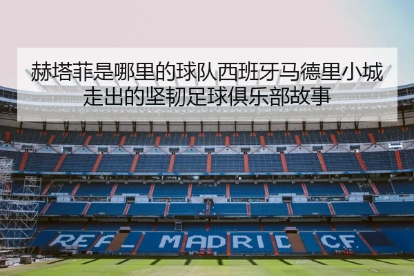 赫塔菲是哪里的球队西班牙马德里小城走出的坚韧足球俱乐部故事 - 新闻资讯相关报道缩略图