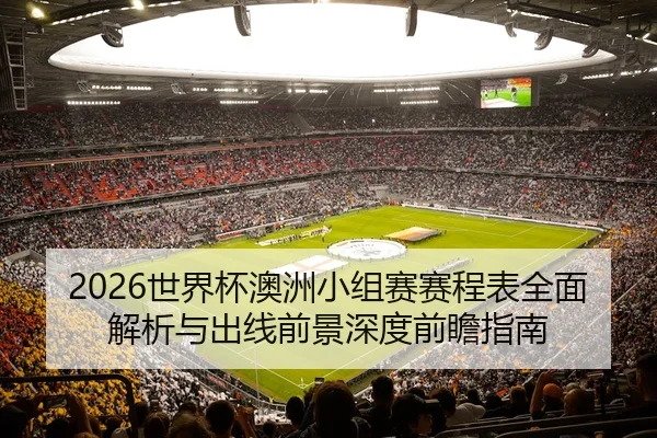 2026世界杯澳洲小组赛赛程表全面解析与出线前景深度前瞻指南 - 新闻资讯焦点报道封面图