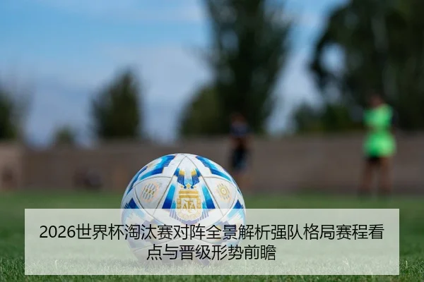 2026世界杯淘汰赛对阵全景解析强队格局赛程看点与晋级形势前瞻 - 新闻资讯相关报道缩略图