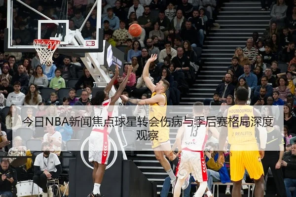 今日NBA新闻焦点球星转会伤病与季后赛格局深度观察 - 新闻资讯相关报道缩略图