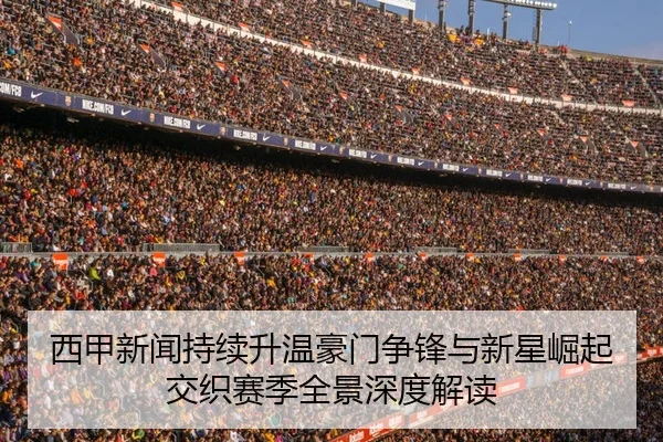 西甲新闻持续升温豪门争锋与新星崛起交织赛季全景深度解读 - 新闻资讯相关报道缩略图