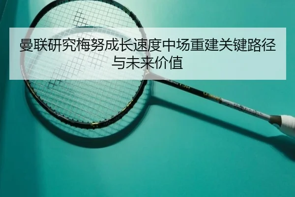曼联研究梅努成长速度中场重建关键路径与未来价值 - 新闻资讯焦点报道封面图