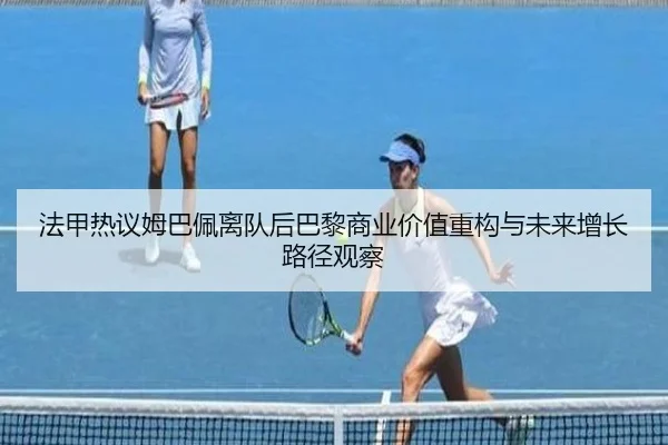 法甲热议姆巴佩离队后巴黎商业价值重构与未来增长路径观察