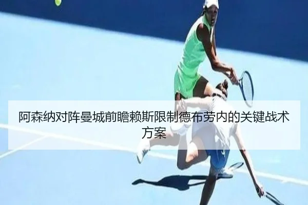 阿森纳对阵曼城前瞻赖斯限制德布劳内的关键战术方案