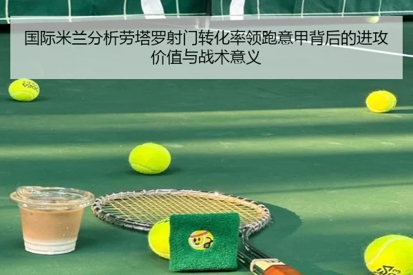 国际米兰分析劳塔罗射门转化率领跑意甲背后的进攻价值与战术意义
