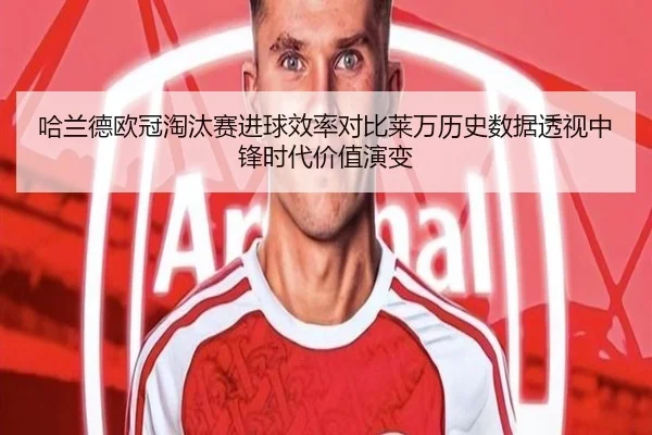 哈兰德欧冠淘汰赛进球效率对比莱万历史数据透视中锋时代价值演变